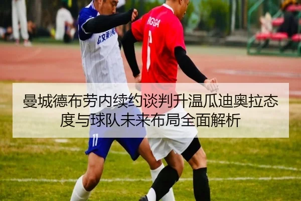 曼城德布劳内续约谈判升温瓜迪奥拉态度与球队未来布局全面解析