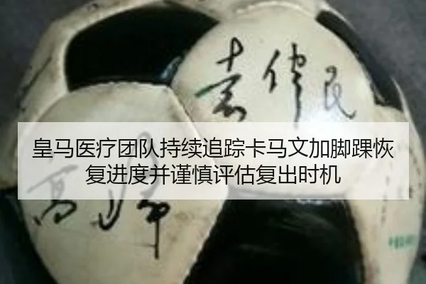 皇马医疗团队持续追踪卡马文加脚踝恢复进度并谨慎评估复出时机 - pg