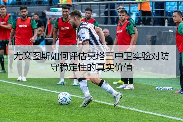 尤文图斯如何评估莫塔三中卫实验对防守稳定性的真实价值 | pg