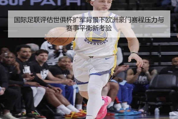国际足联评估世俱杯扩军背景下欧洲豪门赛程压力与赛事平衡新考验