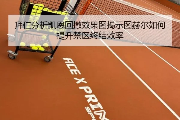 拜仁分析凯恩回撤效果图揭示图赫尔如何提升禁区终结效率（pg）